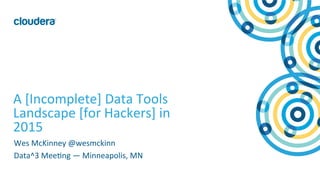 1	
  ©	
  Cloudera,	
  Inc.	
  All	
  rights	
  reserved.	
  
A	
  [Incomplete]	
  Data	
  Tools	
  
Landscape	
  [for	
  Hackers]	
  in	
  
2015	
  
Wes	
  McKinney	
  @wesmckinn	
  
Data^3	
  MeeMng	
  —	
  Minneapolis,	
  MN	
  
 