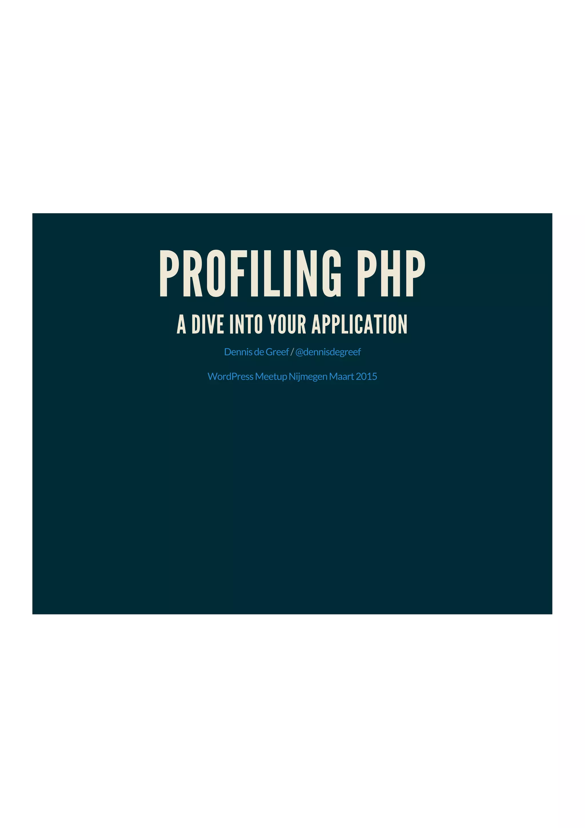 PROFILING PHP
A DIVE INTO YOUR APPLICATION
/DennisdeGreef @dennisdegreef
WordPressMeetupNijmegenMaart2015
 