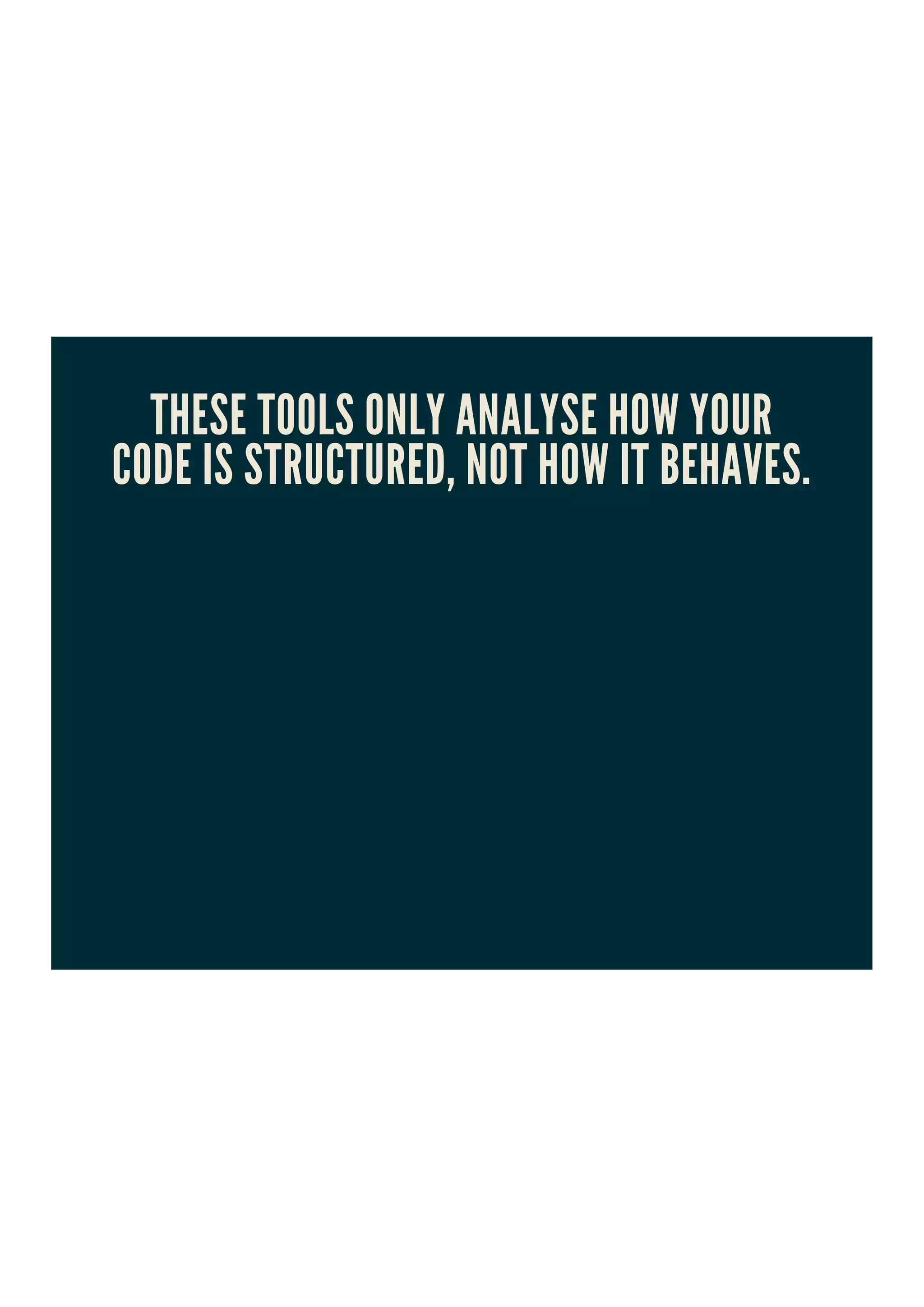 THESE TOOLS ONLY ANALYSE HOW YOUR
CODE IS STRUCTURED, NOT HOW IT BEHAVES.
 