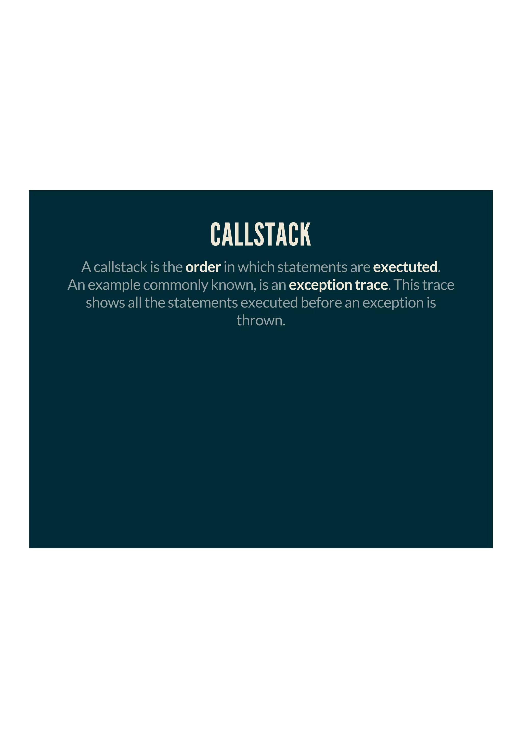 CALLSTACK
A callstack is the order in which statements are exectuted.
An example commonly known, is an exception trace. This trace
shows all the statements executed before an exception is
thrown.
 