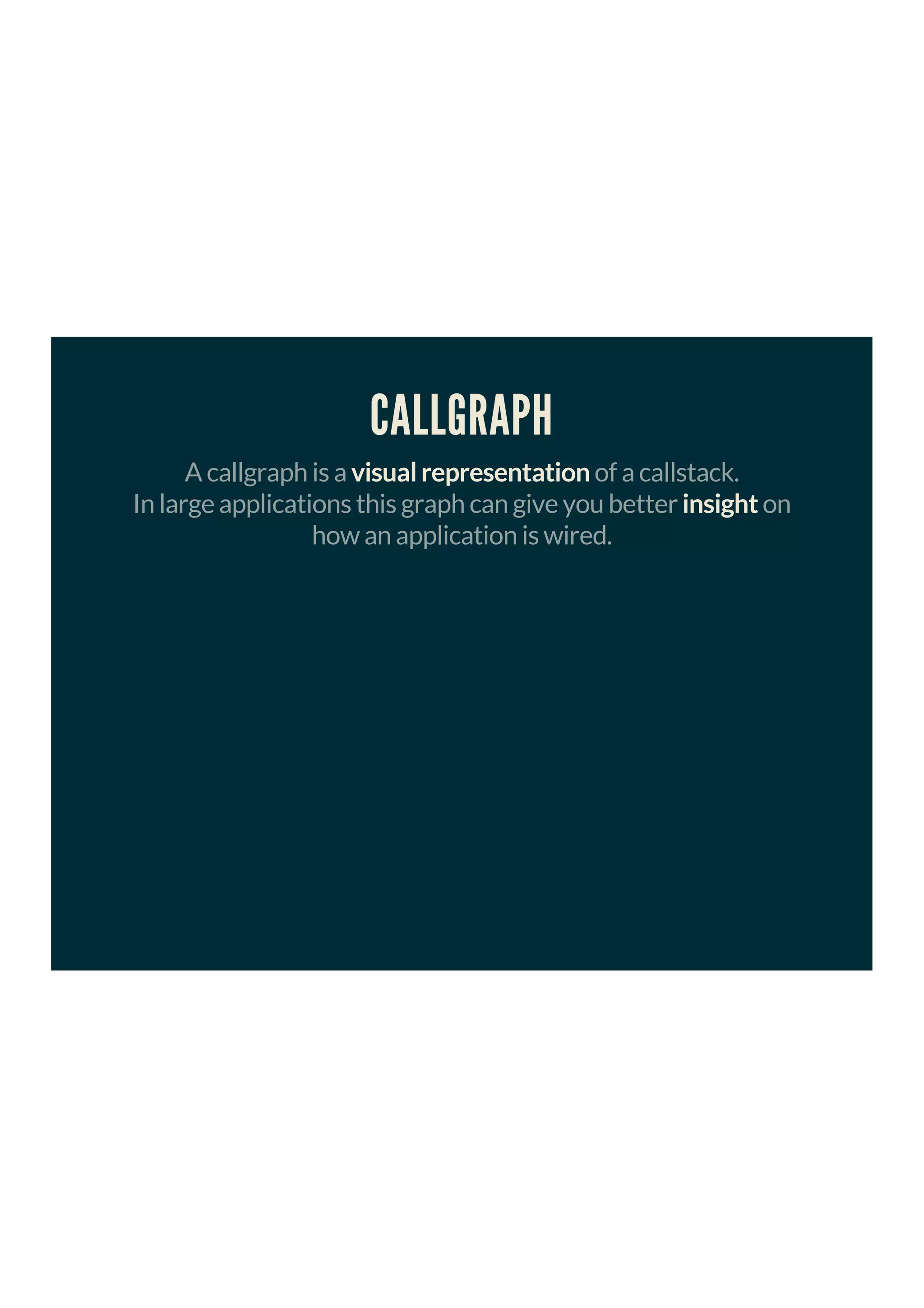 CALLGRAPH
A callgraph is a visual representation of a callstack.
In large applications this graph can give you better insight on
how an application is wired.
 