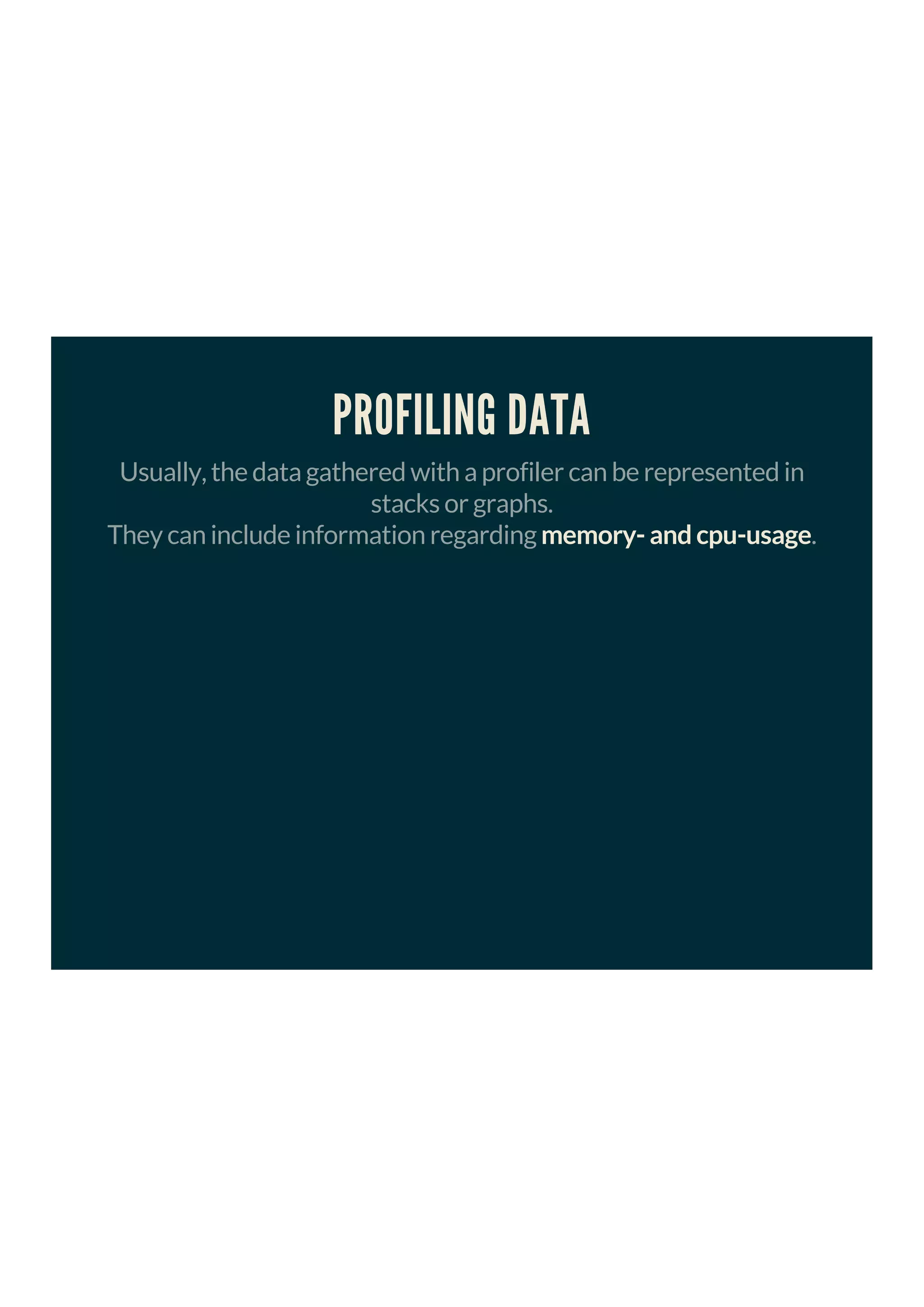 PROFILING DATA
Usually, the data gathered with a profiler can be represented in
stacks or graphs.
They can include information regarding memory- and cpu-usage.
 