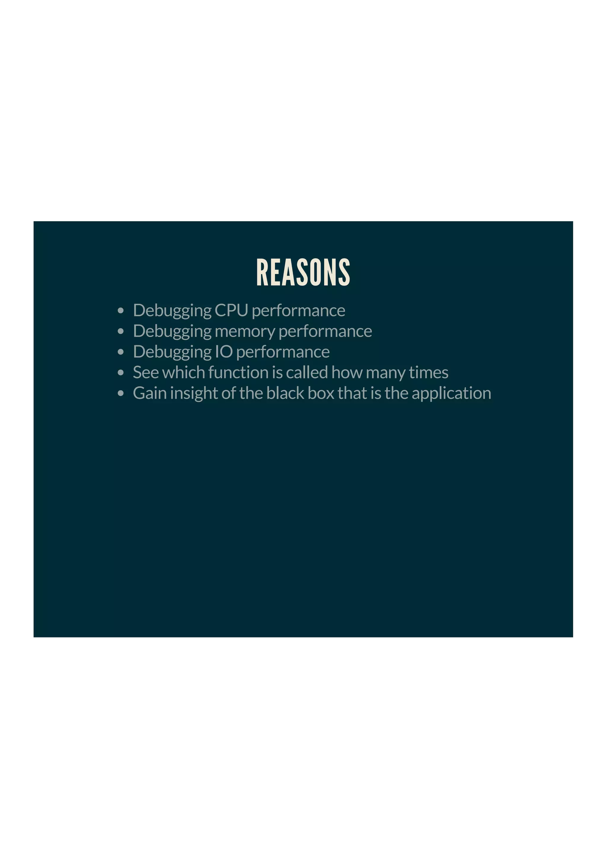 REASONS
Debugging CPU performance
Debugging memory performance
Debugging IO performance
See which function is called how many times
Gain insight of the black box that is the application
 