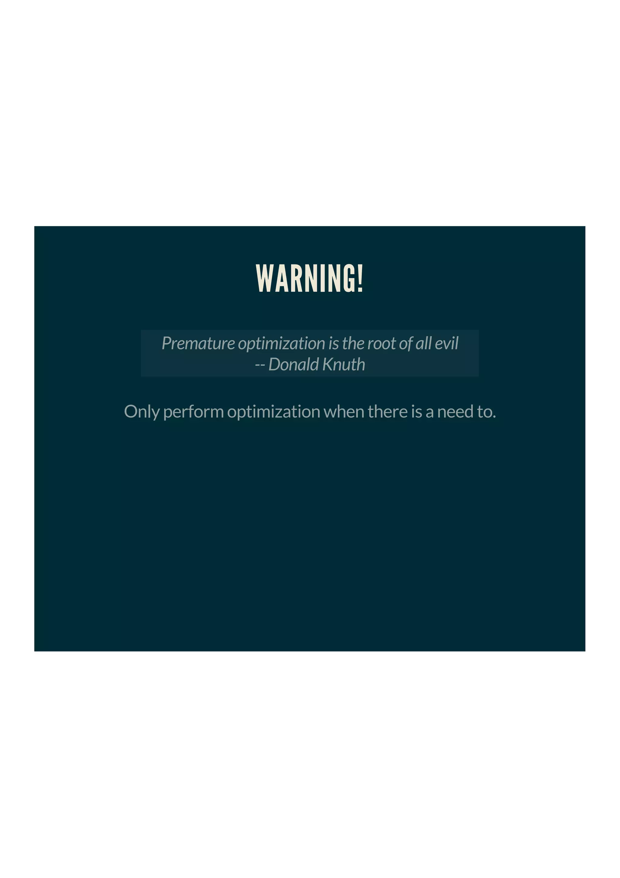 WARNING!
Premature optimization is the root of all evil
-- Donald Knuth
Only perform optimization when there is a need to.
 