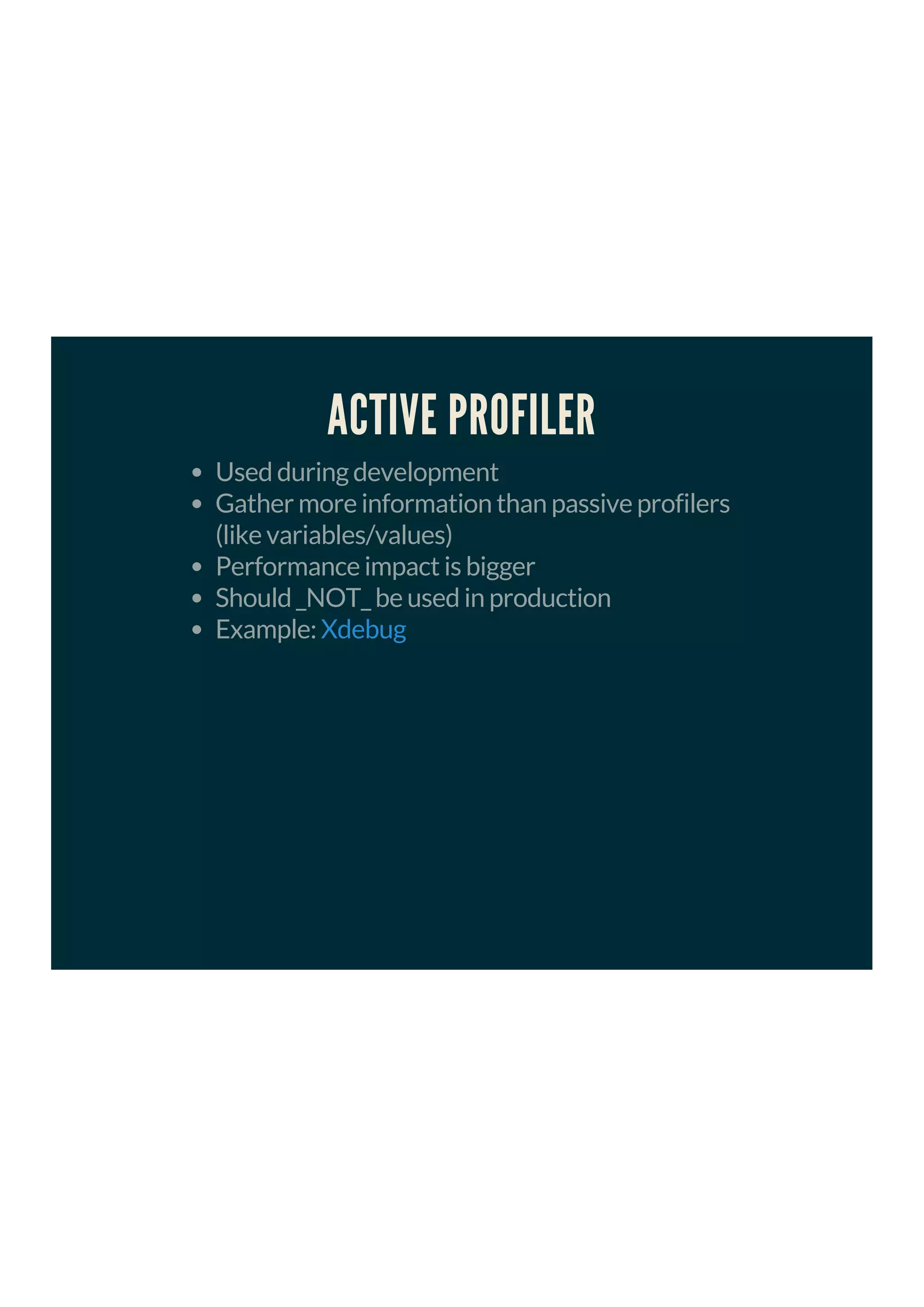 ACTIVE PROFILER
Used during development
Gather more information than passive profilers
(like variables/values)
Performance impact is bigger
Should _NOT_ be used in production
Example: Xdebug
 