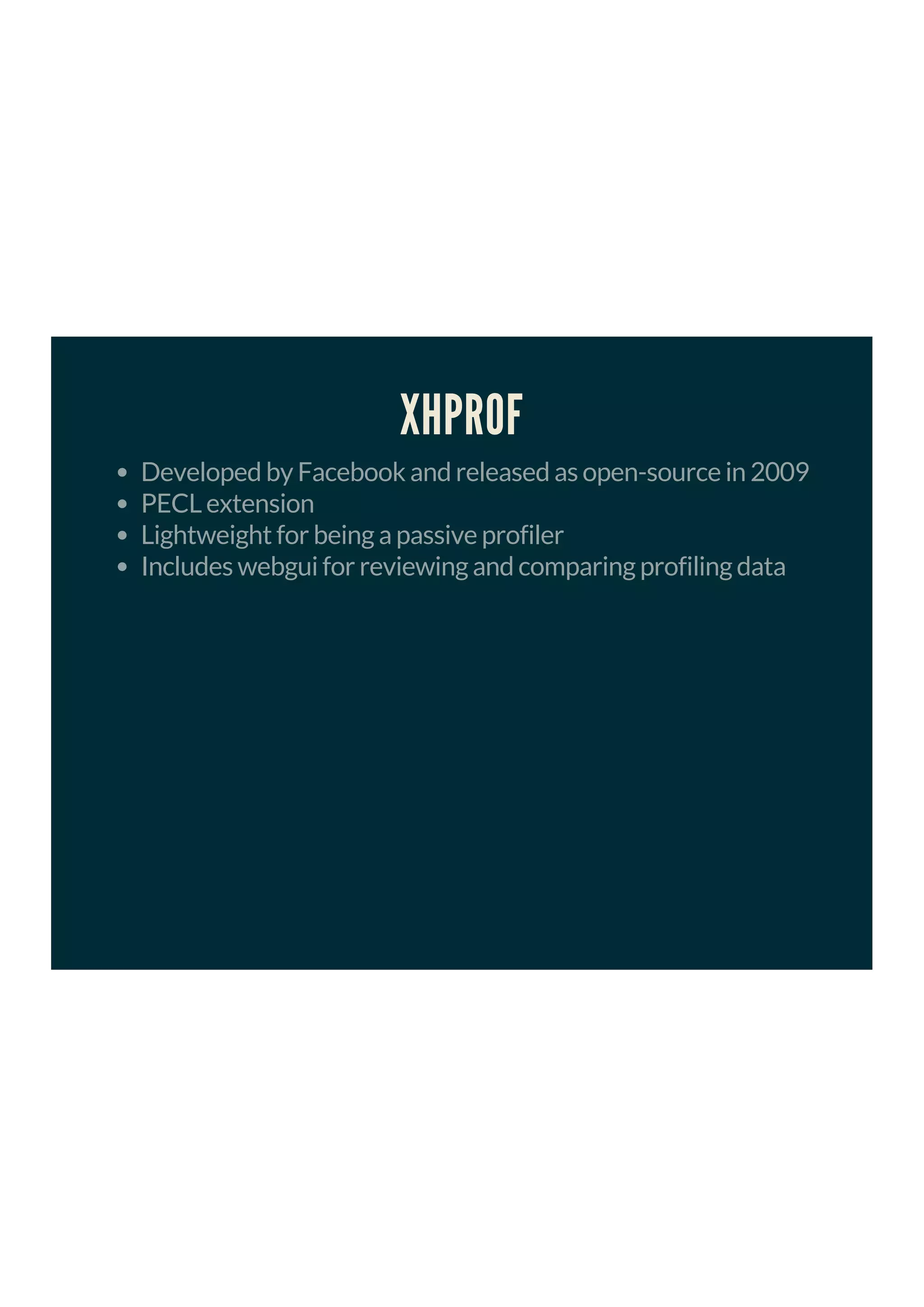 XHPROF
Developed by Facebook and released as open-source in 2009
PECL extension
Lightweight for being a passive profiler
Includes webgui for reviewing and comparing profiling data
 
