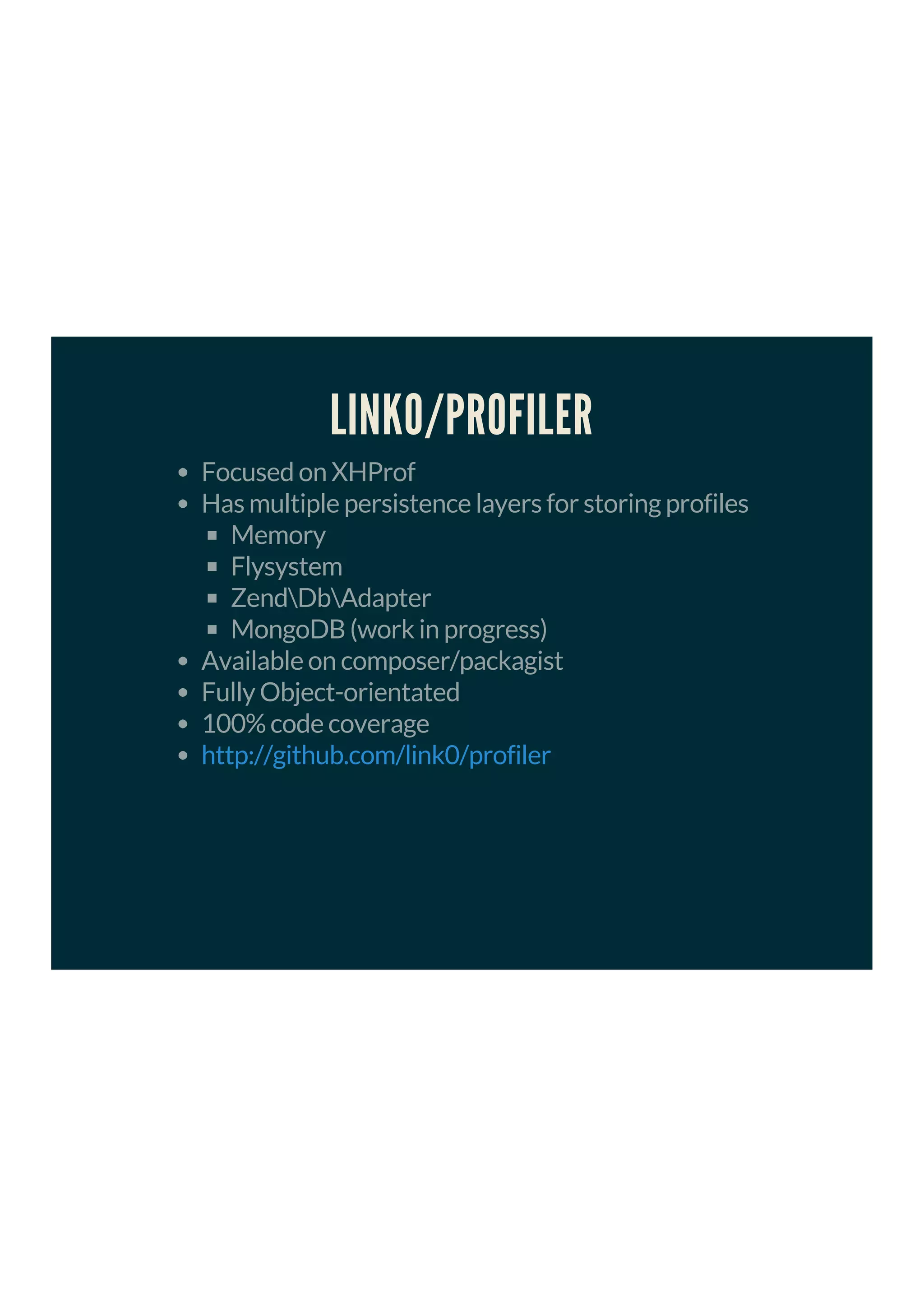 LINK0/PROFILER
Focused on XHProf
Has multiple persistence layers for storing profiles
Memory
Flysystem
ZendDbAdapter
MongoDB (work in progress)
Available on composer/packagist
Fully Object-orientated
100% code coverage
http://github.com/link0/profiler
 