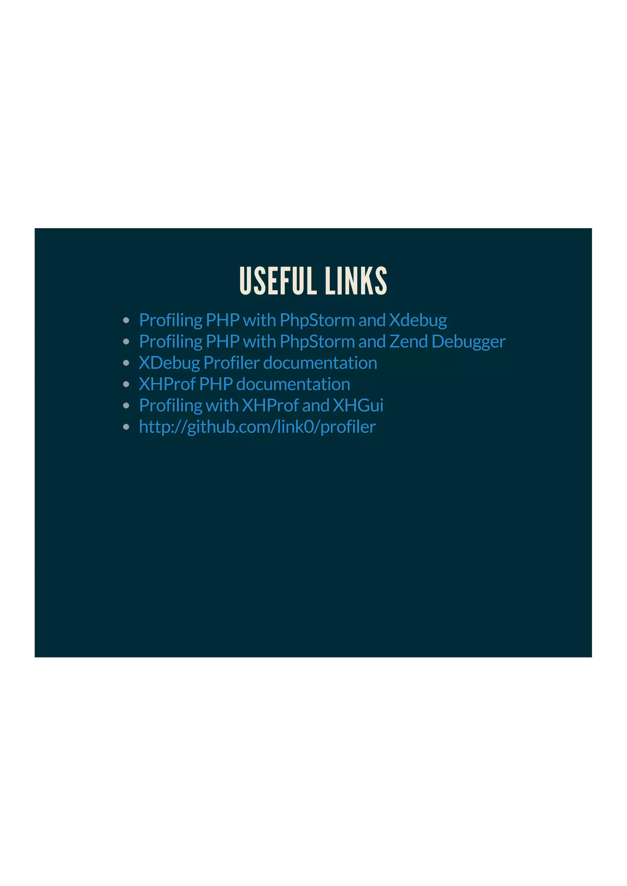 USEFUL LINKS
Profiling PHP with PhpStorm and Xdebug
Profiling PHP with PhpStorm and Zend Debugger
XDebug Profiler documentation
XHProf PHP documentation
Profiling with XHProf and XHGui
http://github.com/link0/profiler
 