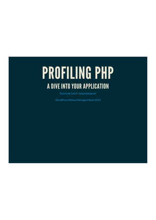 PROFILING PHP
A DIVE INTO YOUR APPLICATION
/DennisdeGreef @dennisdegreef
WordPressMeetupNijmegenMaart2015
 
