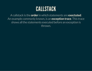 CALLSTACK
A callstack is the order in which statements are exectuted.
An example commonly known, is an exception trace. This trace
shows all the statements executed before an exception is
thrown.
 