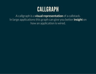 CALLGRAPH
A callgraph is a visual representation of a callstack.
In large applications this graph can give you better insight on
how an application is wired.
 