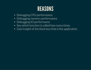 REASONS
Debugging CPU performance
Debugging memory performance
Debugging IO performance
See which function is called how many times
Gain insight of the black box that is the application
 