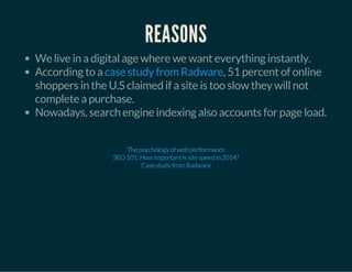 REASONS
We live in a digital age where we want everything instantly.
According to a , 51 percent of online
shoppers in the U.S claimed if a site is too slow they will not
complete a purchase.
Nowadays, search engine indexing also accounts for page load.
case study from Radware
Thepsychologyofwebperformance
SEO101:Howimportantissitespeedin2014?
CasestudyfromRadware
 