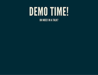 DEMO TIME!OH NOES! IN A TALK?
 