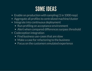 SOME IDEAS
Enable on production with sampling (1 in 1000 reqs)
Aggregate all profiles to centralized machine/cluster
Integrate into continuous deployment
Run profiling on acceptance environment
Alert when compared differences surpass threshold
Codeception integration
Find business use-cases that are slow
Make a case for refactoring to the business
Focus on the customers emulated experience
 