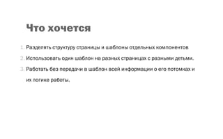 Что хочется
1. Разделять структуру страницы и шаблоны отдельных компонентов
2. Использовать один шаблон на разных страницах с разными детьми.
3. Работать без передачи в шаблон всей информации о его потомках и
их логике работы.
 