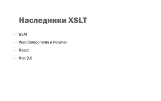 Наследники XSLT
—  BEM
—  Web Components и Polymer
—  React
—  Riot 2.0
 