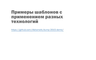 Примеры шаблонов с
применением разных
технологий
https://github.com/iAdramelk/dump‐2015‐demo/
 