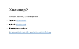 Холивар?
—  Алексей Иванов, Злые Марсиане
—  Twitter: @iadramelk
—  Github: @iadramelk
—  Примеры и слайды:
https://github.com/iAdramelk/dump‐2015‐demo
 