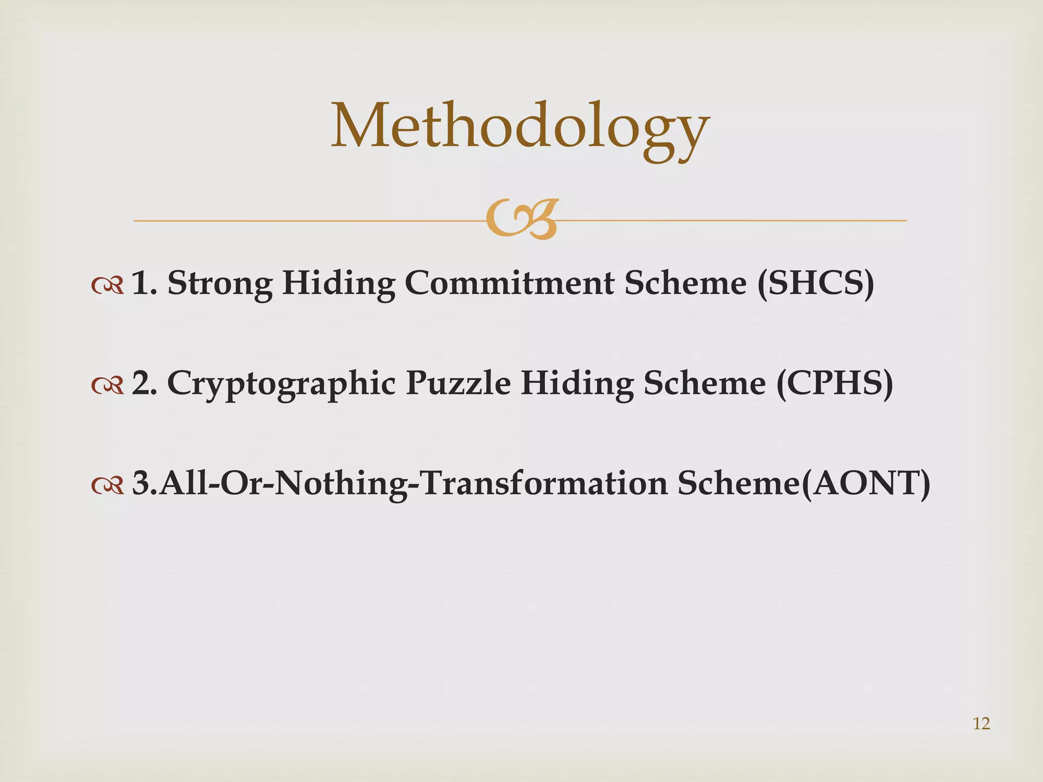 
 1. Strong Hiding Commitment Scheme (SHCS)
 2. Cryptographic Puzzle Hiding Scheme (CPHS)
 3.All-Or-Nothing-Transformation Scheme(AONT)
Methodology
12
 