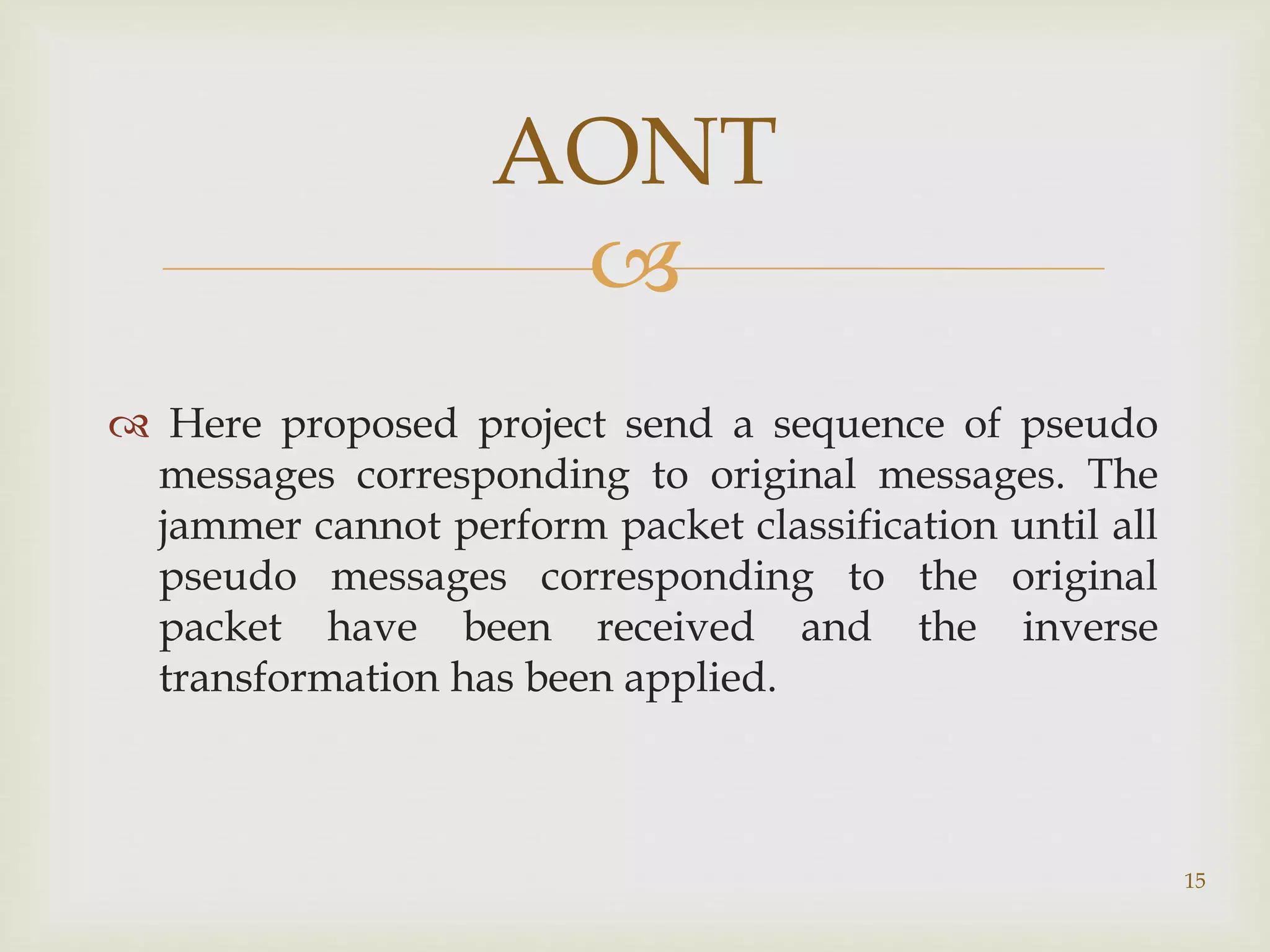 
 Here proposed project send a sequence of pseudo
messages corresponding to original messages. The
jammer cannot perform packet classification until all
pseudo messages corresponding to the original
packet have been received and the inverse
transformation has been applied.
15
AONT
 