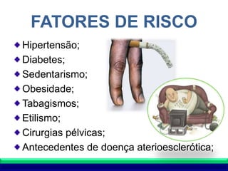 FATORES DE RISCO
Hipertensão;
Diabetes;
Sedentarismo;
Obesidade;
Tabagismos;
Etilismo;
Cirurgias pélvicas;
Antecedentes de doença aterioesclerótica;
 