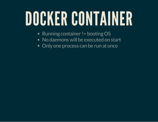 DOCKER CONTAINER
Runningcontainer != bootingOS
No daemons willbe executed on start
Onlyone process can be run atonce
 