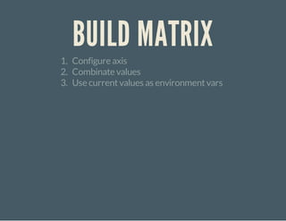 BUILD MATRIX
1. Configure axis
2. Combinate values
3. Use currentvalues as environmentvars
 