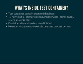 WHAT'S INSIDE TEST CONTAINER?
Testcontainer contain prepared database
./runtests.shstarts allrequired services (nginx, mysql,
selenium, redis, etc)
Container stops when tests are finished
No supervisors: we can execute onlyone process per run
 