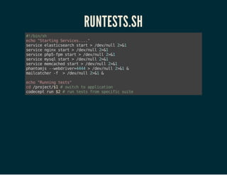RUNTESTS.SH
#!/bin/sh
echo"StartingServices...."
serviceelasticsearchstart>/dev/null2>&1
servicenginxstart>/dev/null2>&1
servicephp5-fpmstart>/dev/null2>&1
servicemysqlstart>/dev/null2>&1
servicememcachedstart>/dev/null2>&1
phantomjs--webdriver=4444>/dev/null2>&1&
mailcatcher-f >/dev/null2>&1&
echo"Runningtests"
cd/project/$1#switchtoapplication
codeceptrun$2#runtestsfromspecificsuite
 