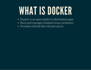 WHAT IS DOCKER
Docker is an open platform distributed apps
Runs and manages isolated Linux containers
Provides GitHub-like infrastructure
 