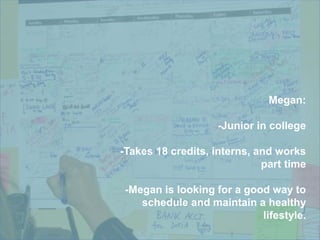 Megan:
-Junior in college
-Takes 18 credits, interns, and works
part time
-Megan is looking for a good way to
schedule and maintain a healthy
lifestyle.
 