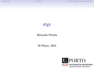 Motivação O Básico Figuras, tabelas e outras utilidades
LATEX
Bernardo Portela
26 Março, 2015
 