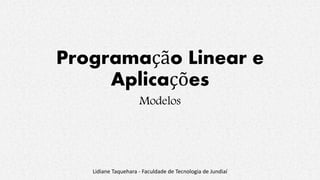 Programação Linear e
Aplicações
Modelos
Lidiane Taquehara - Faculdade de Tecnologia de Jundiaí
 