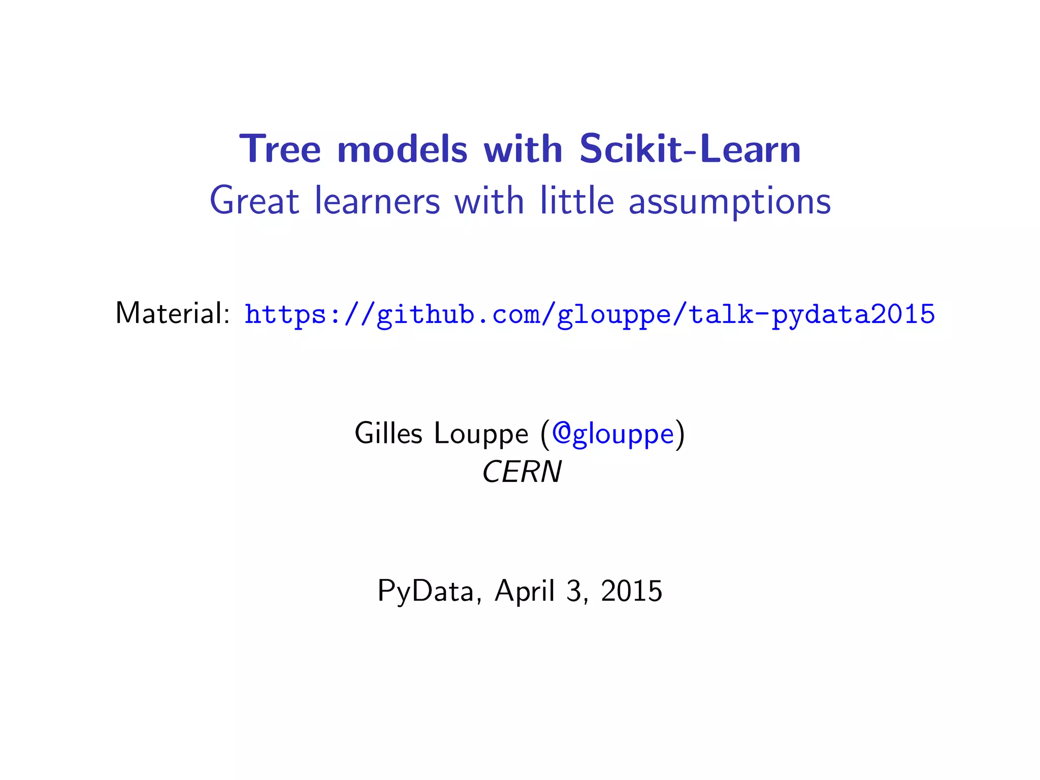 Tree models with Scikit-Learn
Great learners with little assumptions
Material: https://github.com/glouppe/talk-pydata2015
Gilles Louppe (@glouppe)
CERN
PyData, April 3, 2015
 