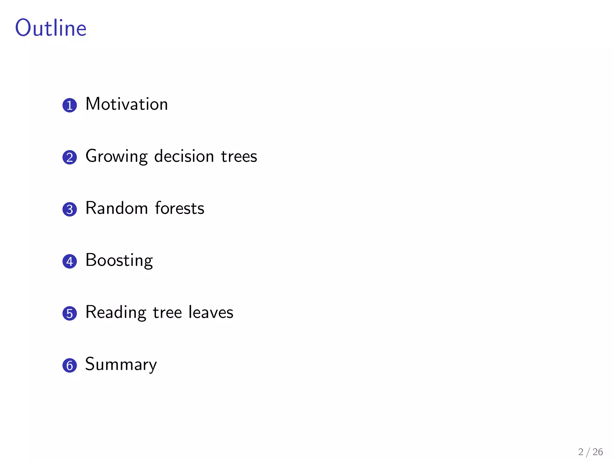 Outline
1 Motivation
2 Growing decision trees
3 Random forests
4 Boosting
5 Reading tree leaves
6 Summary
2 / 26
 