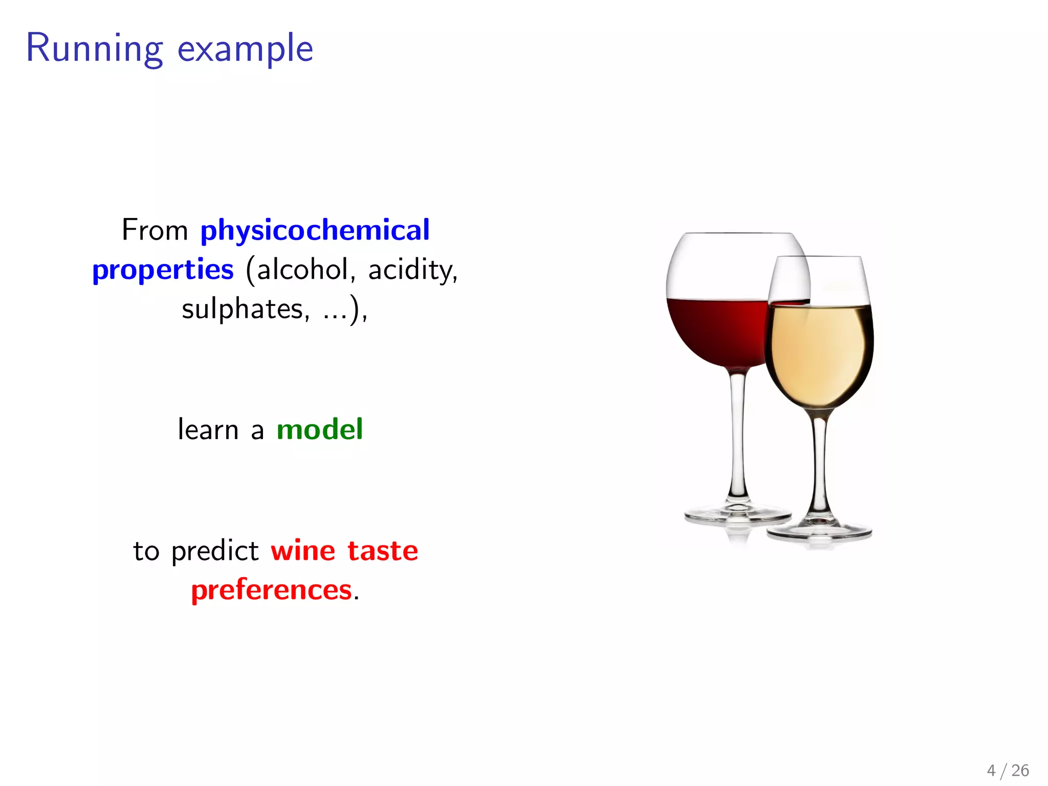 Running example
From physicochemical
properties (alcohol, acidity,
sulphates, ...),
learn a model
to predict wine taste
preferences.
4 / 26
 