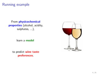 Running example
From physicochemical
properties (alcohol, acidity,
sulphates, ...),
learn a model
to predict wine taste
preferences.
4 / 26
 