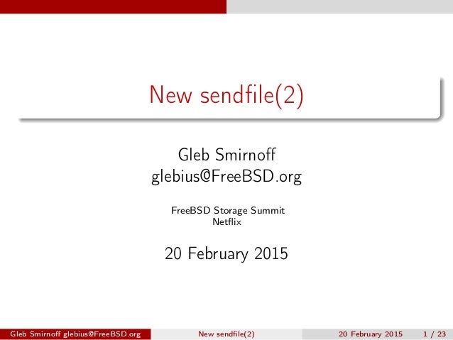 New sendﬁle(2)
Gleb Smirnoﬀ
glebius@FreeBSD.org
FreeBSD Storage Summit
Netﬂix
20 February 2015
Gleb Smirnoﬀ glebius@FreeBS...