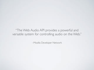 –Mozilla Developer Network
“The Web Audio API provides a powerful and
versatile system for controlling audio on the Web.”
 