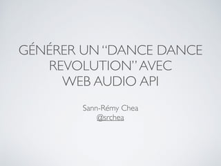 GÉNÉRER UN “DANCE DANCE
REVOLUTION”AVEC
WEB AUDIO API
Sann-Rémy Chea
@srchea
 