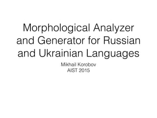 Morphological Analyzer
and Generator for Russian
and Ukrainian Languages
Mikhail Korobov
AIST 2015
 