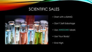 SCIENTIFIC SALES
• Start with a BANG
• Don’t Self-Sabotage
• Use AWESOME labels
• Use Your Body!
• End High
 