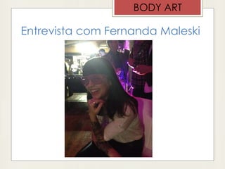 Entrevista com Fernanda Maleski
BODY ART
 