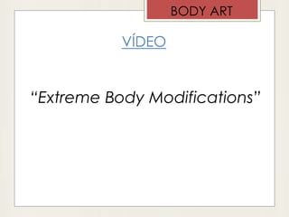 VÍDEO
“Extreme Body Modifications”
BODY ART
 