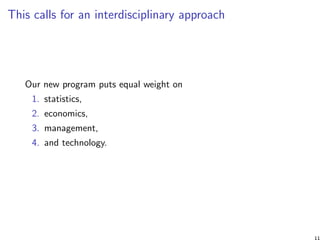 This calls for an interdisciplinary approach
Our new program puts equal weight on
1. statistics,
2. economics,
3. manageme...