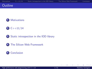 Motivations C++11/14 Static introspection in the IOD library The Silicon Web Framework Conclusion
Outline
1 Motivations
2 C++11/14
3 Static introspection in the IOD library
4 The Silicon Web Framework
5 Conclusion
High performance web programming with C++14 2 / 61 Matthieu Garrigues
 