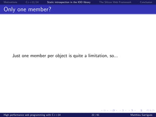 Motivations C++11/14 Static introspection in the IOD library The Silicon Web Framework Conclusion
Only one member?
Just one member per object is quite a limitation, so...
High performance web programming with C++14 22 / 61 Matthieu Garrigues
 