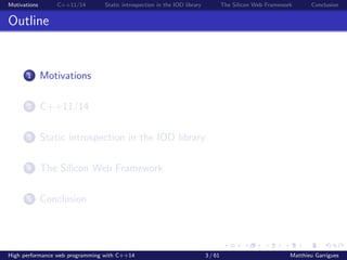 Motivations C++11/14 Static introspection in the IOD library The Silicon Web Framework Conclusion
Outline
1 Motivations
2 C++11/14
3 Static introspection in the IOD library
4 The Silicon Web Framework
5 Conclusion
High performance web programming with C++14 3 / 61 Matthieu Garrigues
 