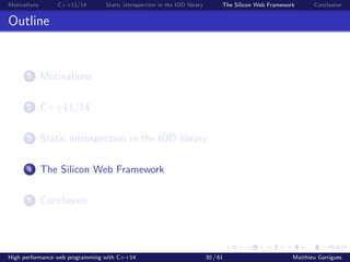 Motivations C++11/14 Static introspection in the IOD library The Silicon Web Framework Conclusion
Outline
1 Motivations
2 C++11/14
3 Static introspection in the IOD library
4 The Silicon Web Framework
5 Conclusion
High performance web programming with C++14 30 / 61 Matthieu Garrigues
 